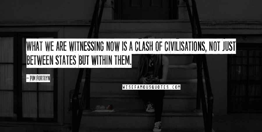Pim Fortuyn Quotes: What we are witnessing now is a clash of civilisations, not just between states but within them.