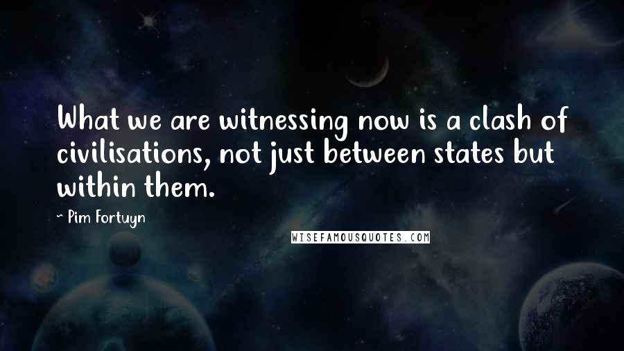 Pim Fortuyn Quotes: What we are witnessing now is a clash of civilisations, not just between states but within them.