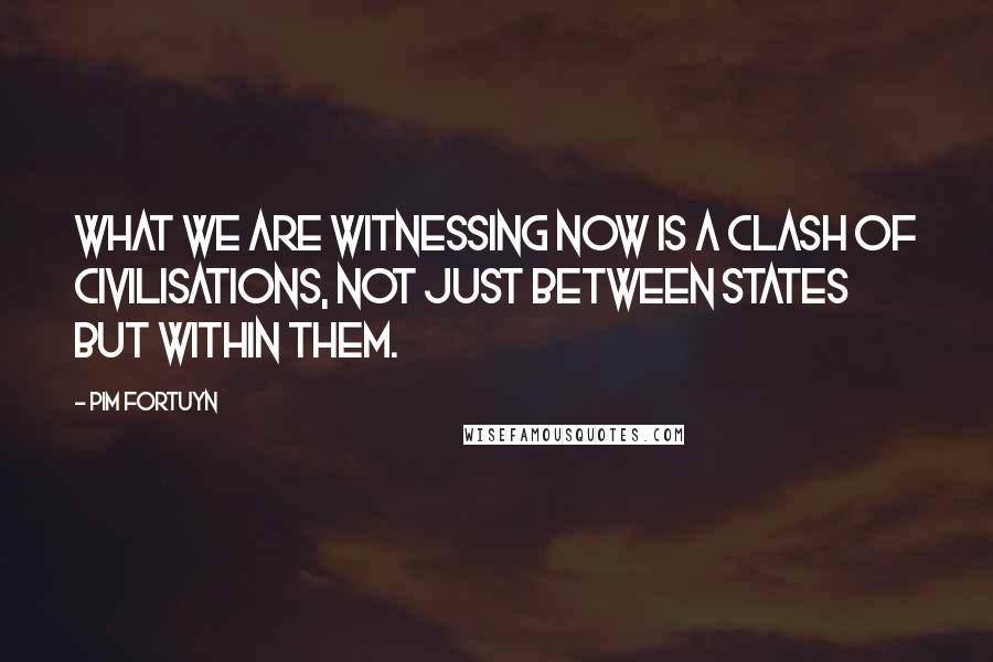 Pim Fortuyn Quotes: What we are witnessing now is a clash of civilisations, not just between states but within them.
