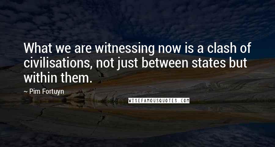 Pim Fortuyn Quotes: What we are witnessing now is a clash of civilisations, not just between states but within them.