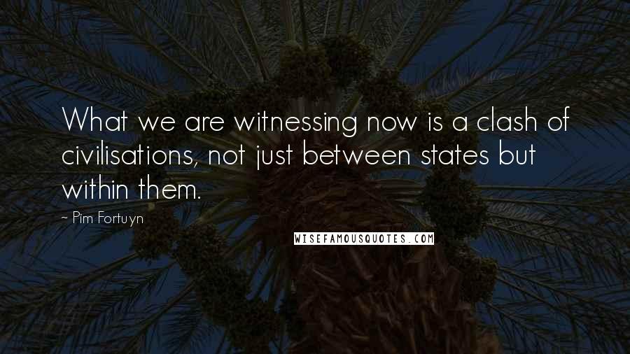 Pim Fortuyn Quotes: What we are witnessing now is a clash of civilisations, not just between states but within them.