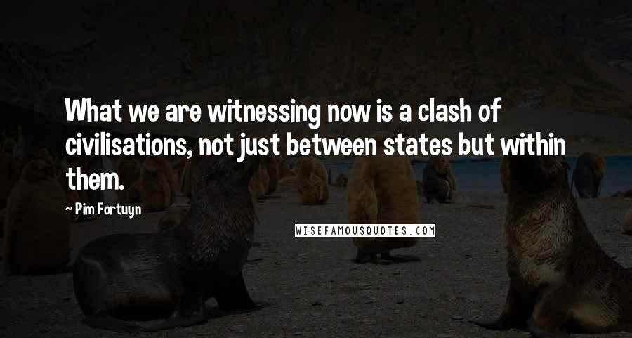 Pim Fortuyn Quotes: What we are witnessing now is a clash of civilisations, not just between states but within them.