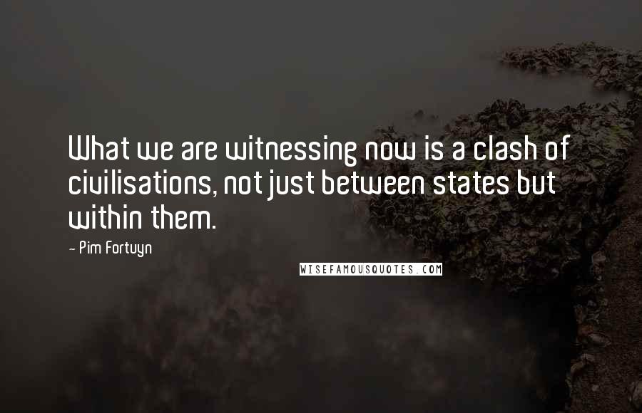 Pim Fortuyn Quotes: What we are witnessing now is a clash of civilisations, not just between states but within them.