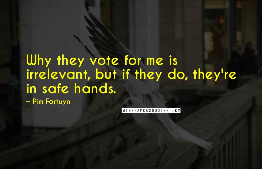 Pim Fortuyn Quotes: Why they vote for me is irrelevant, but if they do, they're in safe hands.