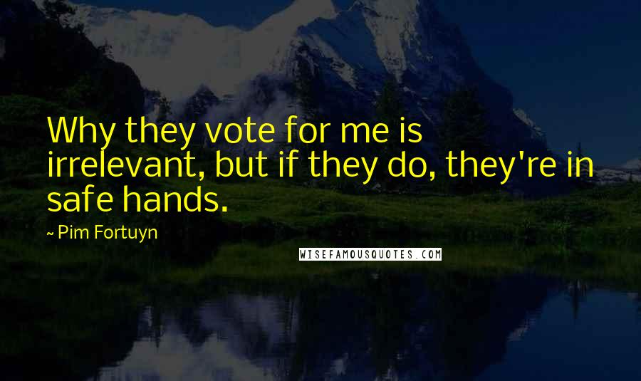 Pim Fortuyn Quotes: Why they vote for me is irrelevant, but if they do, they're in safe hands.