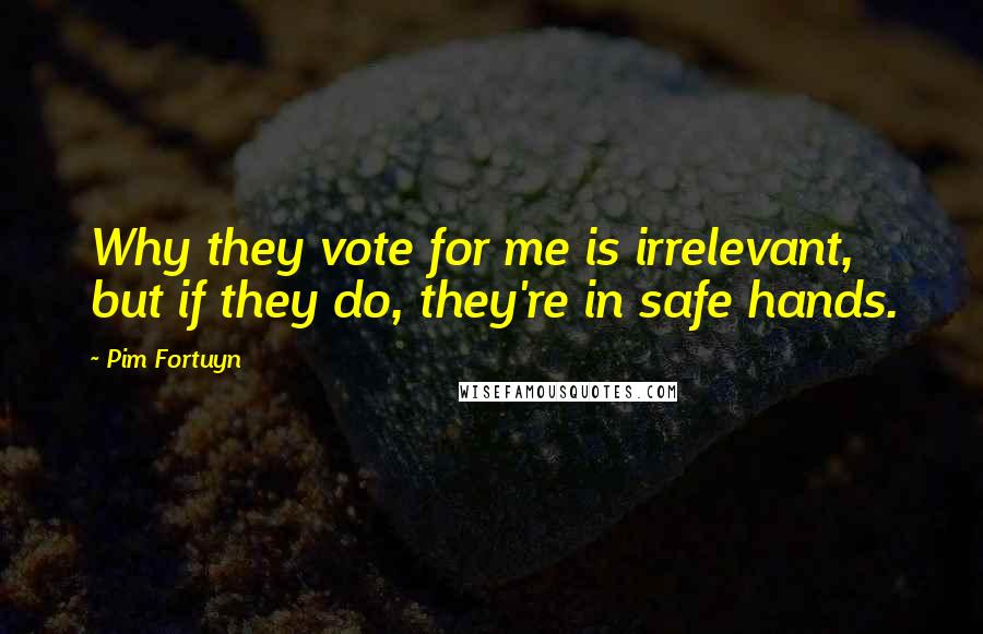 Pim Fortuyn Quotes: Why they vote for me is irrelevant, but if they do, they're in safe hands.