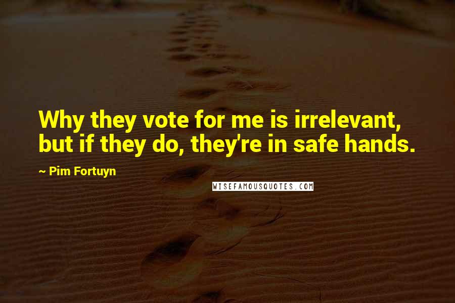 Pim Fortuyn Quotes: Why they vote for me is irrelevant, but if they do, they're in safe hands.