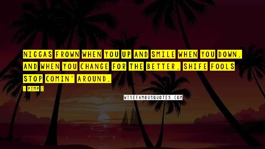 Pimp C Quotes: Niggas frown when you up and smile when you down. And when you change for the better, shife fools stop comin' around.