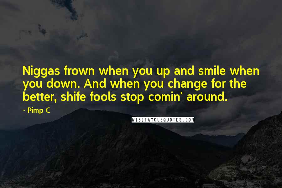 Pimp C Quotes: Niggas frown when you up and smile when you down. And when you change for the better, shife fools stop comin' around.