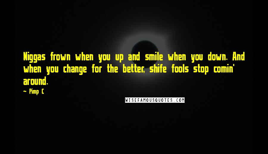 Pimp C Quotes: Niggas frown when you up and smile when you down. And when you change for the better, shife fools stop comin' around.