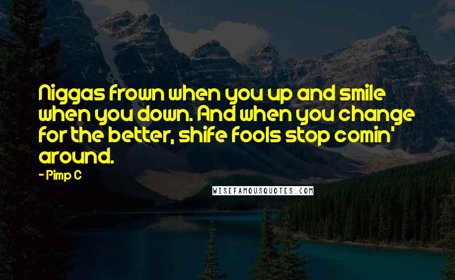 Pimp C Quotes: Niggas frown when you up and smile when you down. And when you change for the better, shife fools stop comin' around.