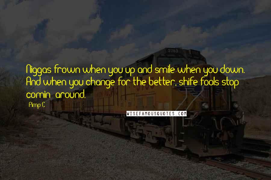 Pimp C Quotes: Niggas frown when you up and smile when you down. And when you change for the better, shife fools stop comin' around.