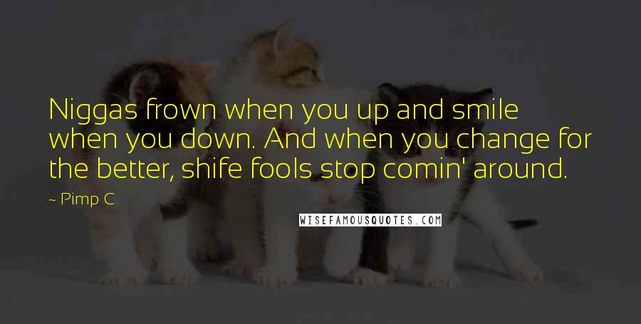 Pimp C Quotes: Niggas frown when you up and smile when you down. And when you change for the better, shife fools stop comin' around.