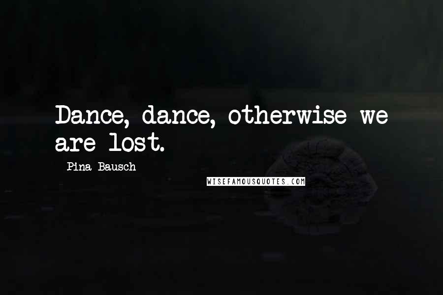 Pina Bausch Quotes: Dance, dance, otherwise we are lost.