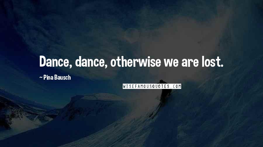 Pina Bausch Quotes: Dance, dance, otherwise we are lost.