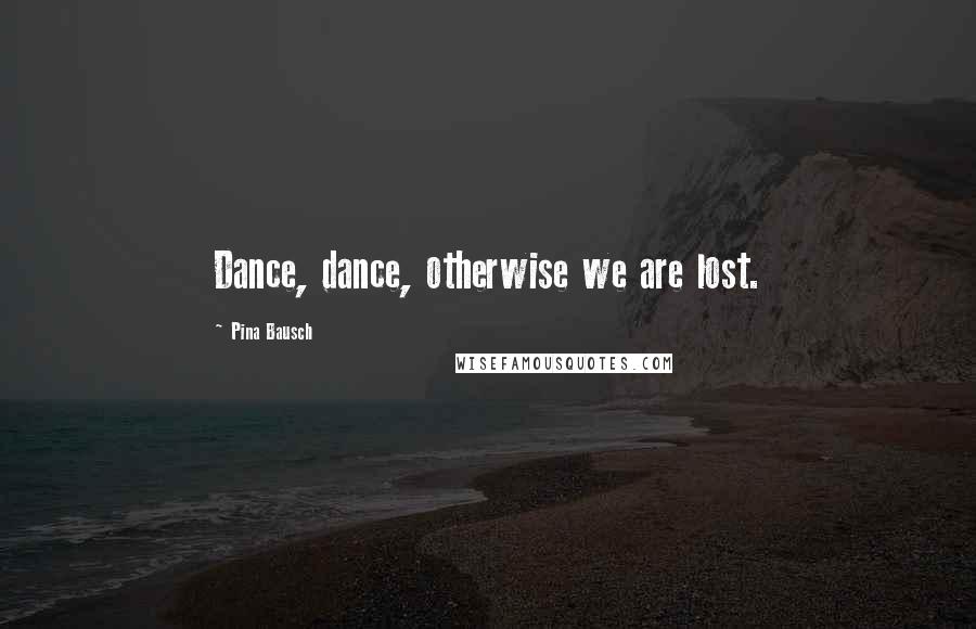 Pina Bausch Quotes: Dance, dance, otherwise we are lost.