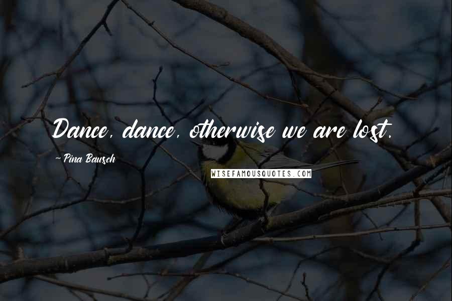 Pina Bausch Quotes: Dance, dance, otherwise we are lost.