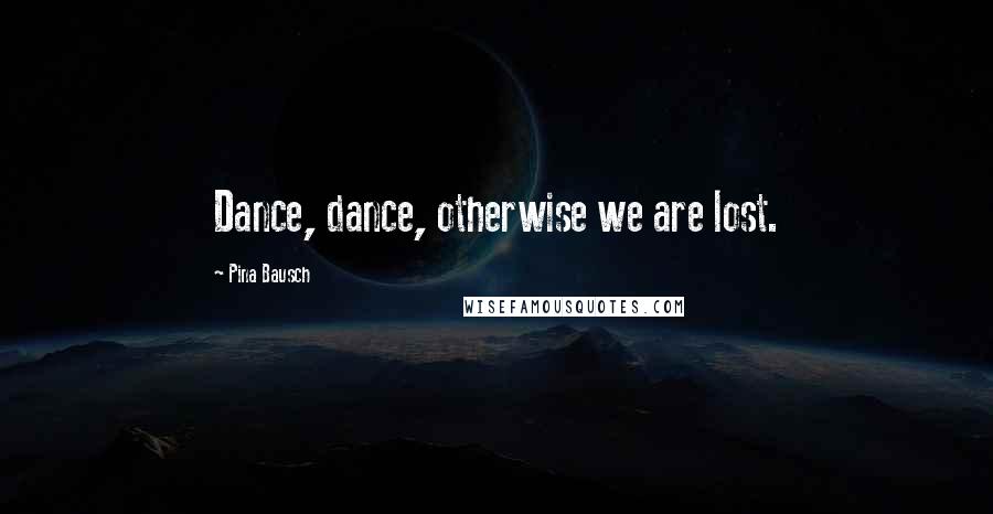 Pina Bausch Quotes: Dance, dance, otherwise we are lost.