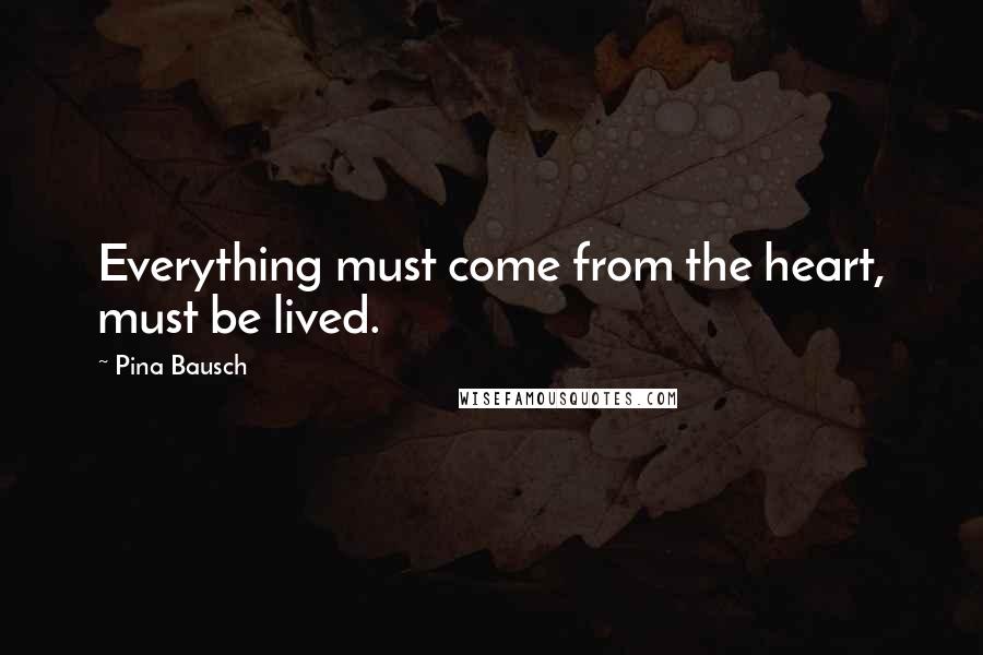 Pina Bausch Quotes: Everything must come from the heart, must be lived.