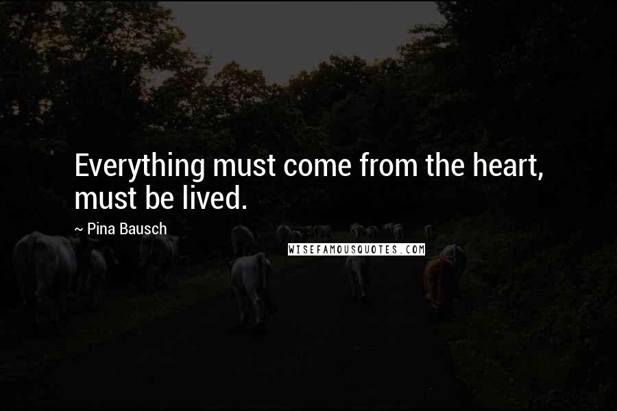 Pina Bausch Quotes: Everything must come from the heart, must be lived.