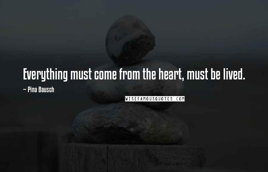 Pina Bausch Quotes: Everything must come from the heart, must be lived.