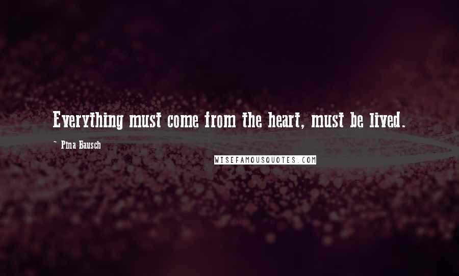 Pina Bausch Quotes: Everything must come from the heart, must be lived.