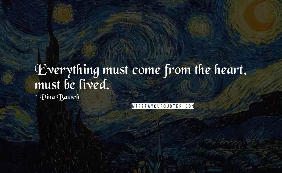 Pina Bausch Quotes: Everything must come from the heart, must be lived.