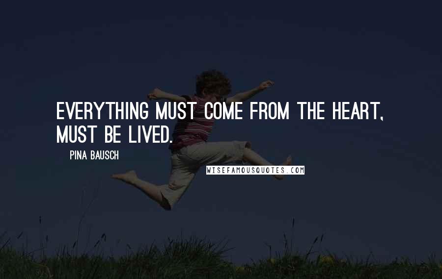 Pina Bausch Quotes: Everything must come from the heart, must be lived.