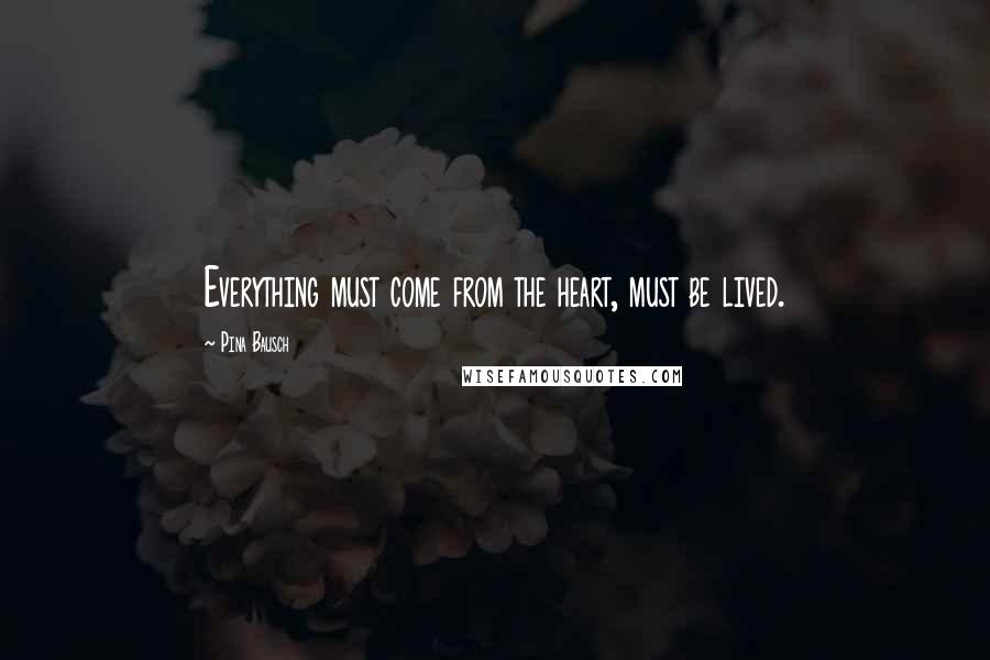 Pina Bausch Quotes: Everything must come from the heart, must be lived.