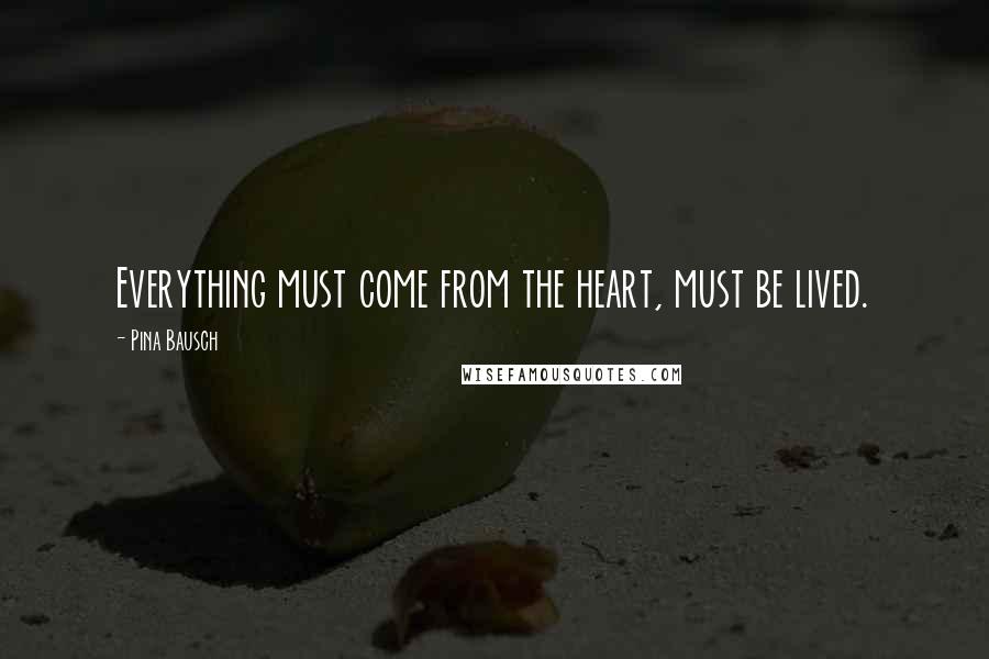 Pina Bausch Quotes: Everything must come from the heart, must be lived.
