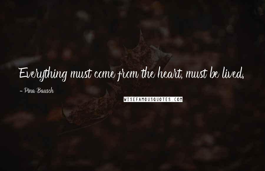 Pina Bausch Quotes: Everything must come from the heart, must be lived.