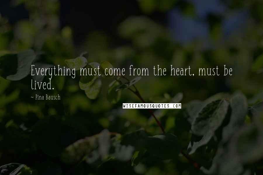 Pina Bausch Quotes: Everything must come from the heart, must be lived.