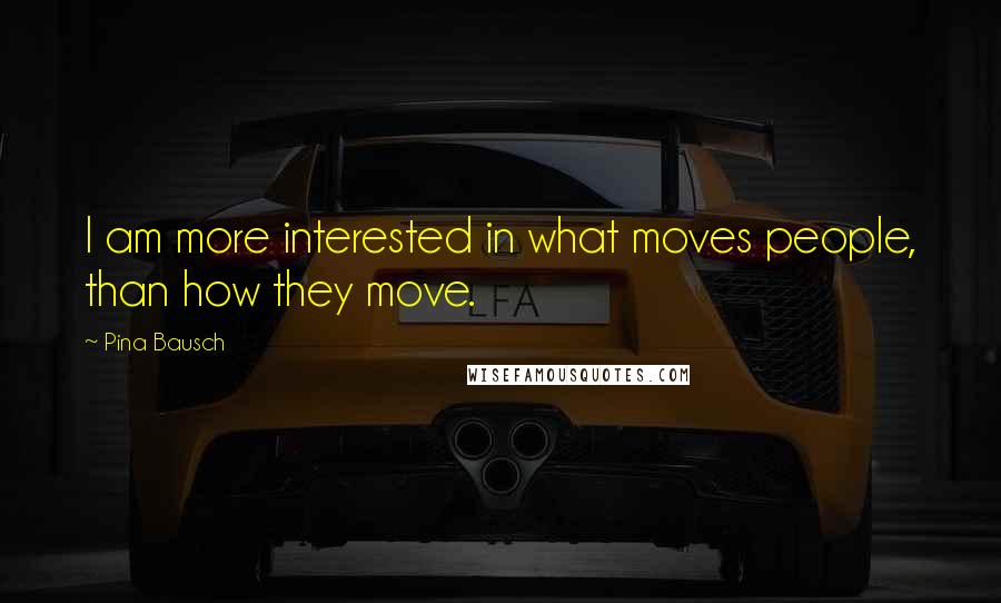 Pina Bausch Quotes: I am more interested in what moves people, than how they move.