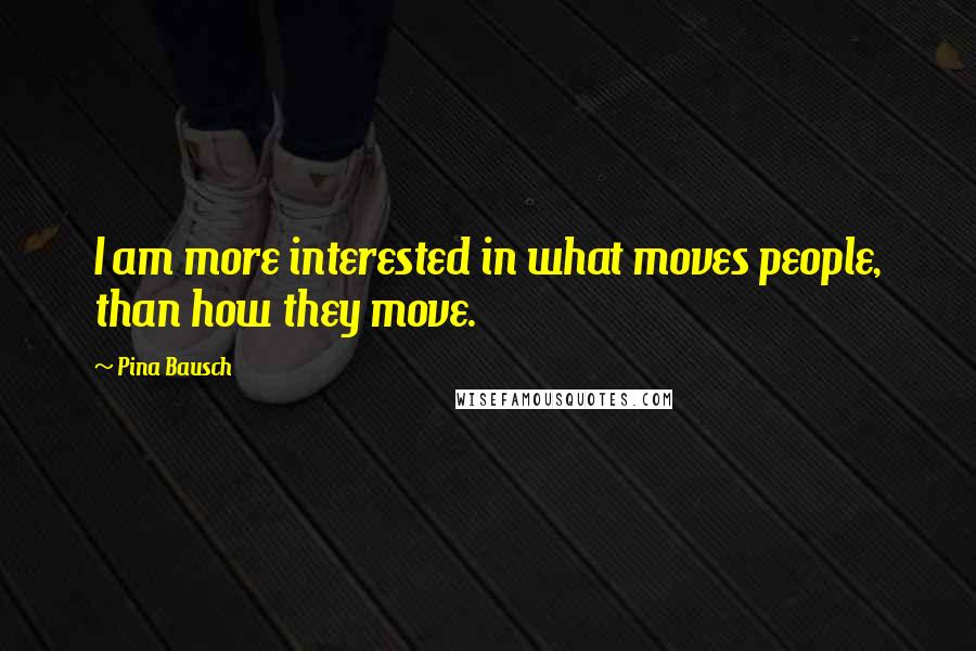Pina Bausch Quotes: I am more interested in what moves people, than how they move.