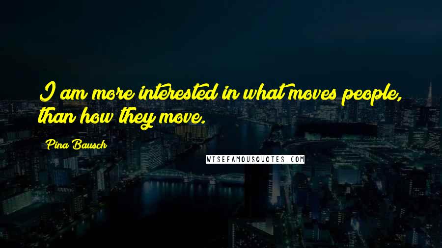Pina Bausch Quotes: I am more interested in what moves people, than how they move.