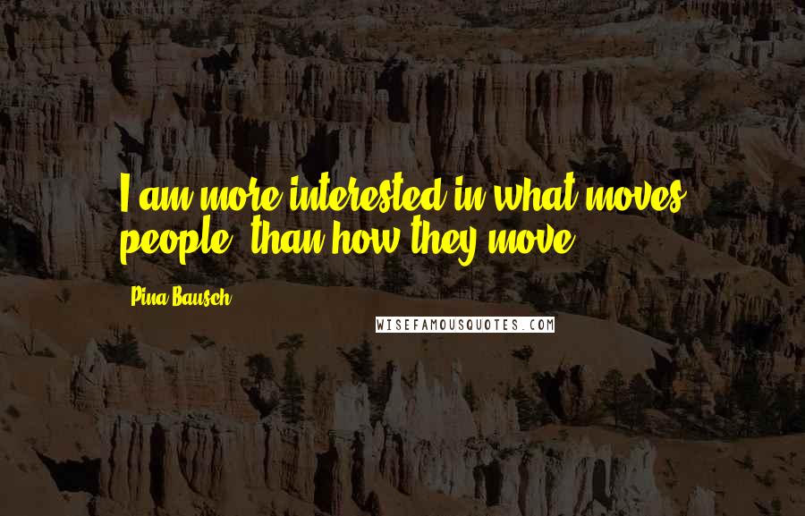 Pina Bausch Quotes: I am more interested in what moves people, than how they move.
