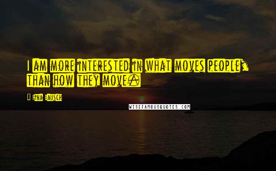 Pina Bausch Quotes: I am more interested in what moves people, than how they move.