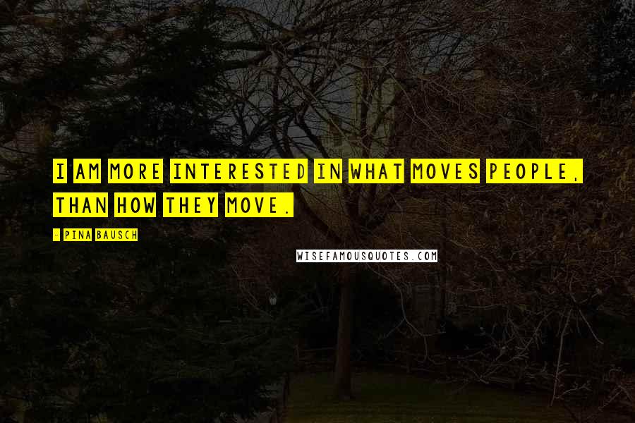 Pina Bausch Quotes: I am more interested in what moves people, than how they move.