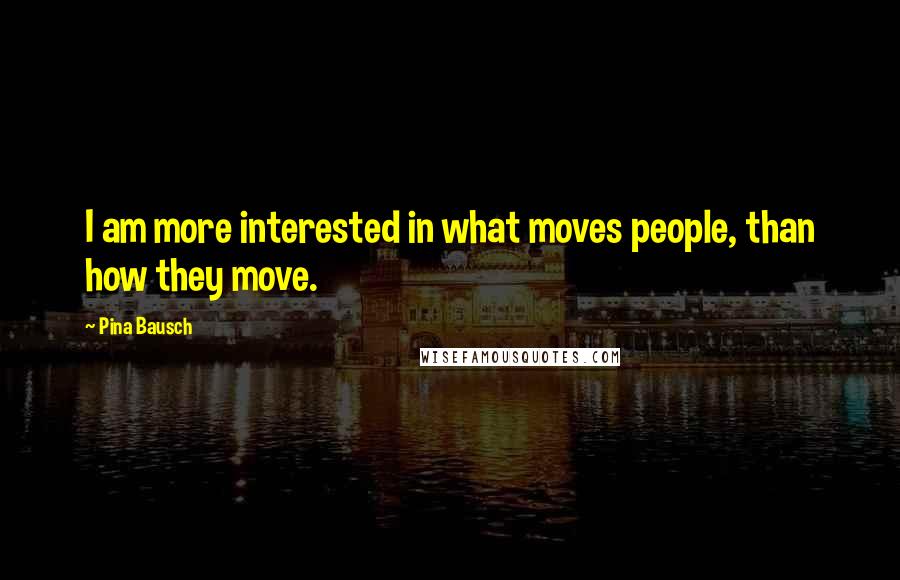 Pina Bausch Quotes: I am more interested in what moves people, than how they move.