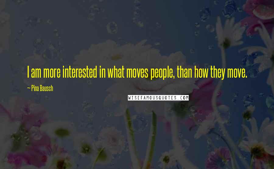 Pina Bausch Quotes: I am more interested in what moves people, than how they move.