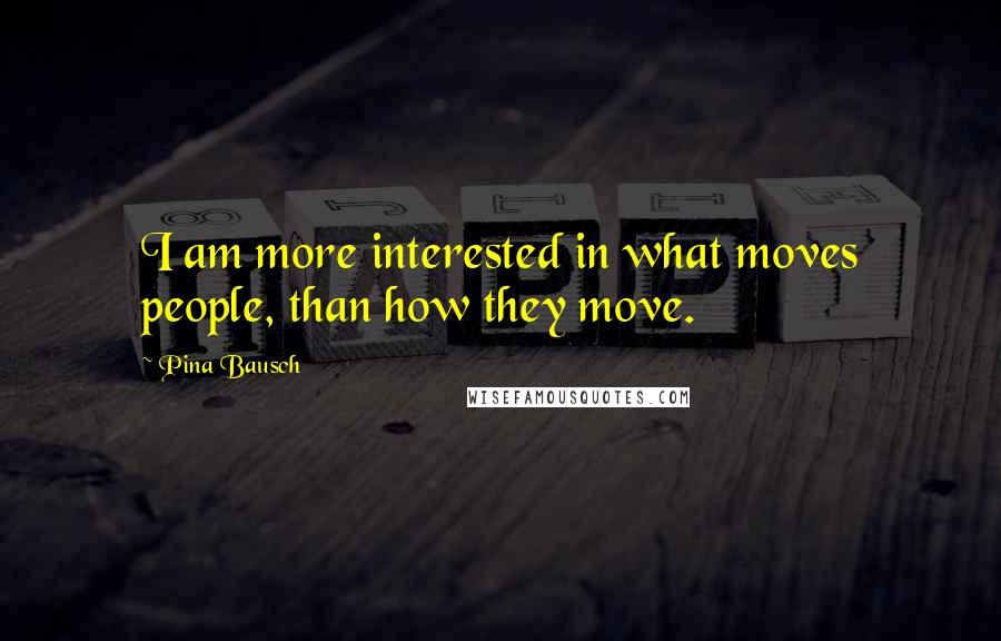 Pina Bausch Quotes: I am more interested in what moves people, than how they move.