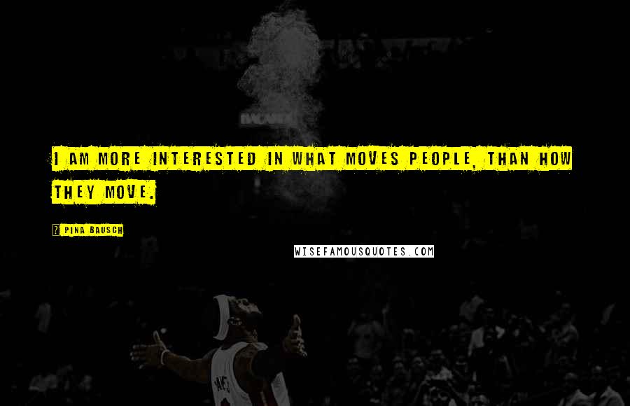Pina Bausch Quotes: I am more interested in what moves people, than how they move.