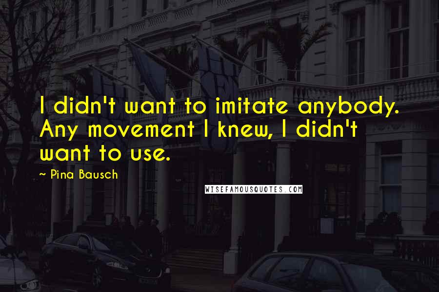 Pina Bausch Quotes: I didn't want to imitate anybody. Any movement I knew, I didn't want to use.