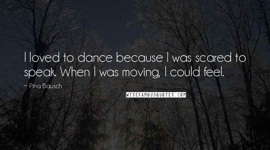 Pina Bausch Quotes: I loved to dance because I was scared to speak. When I was moving, I could feel.