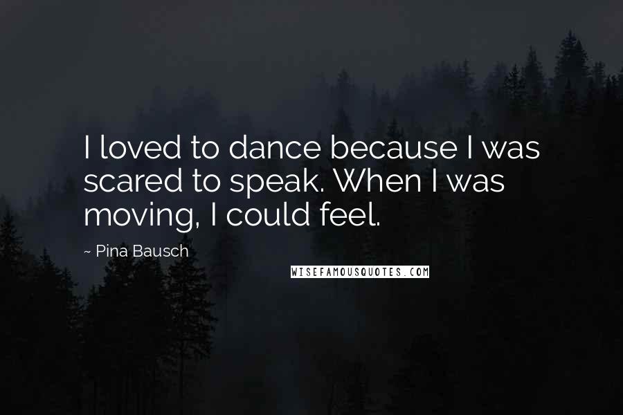 Pina Bausch Quotes: I loved to dance because I was scared to speak. When I was moving, I could feel.