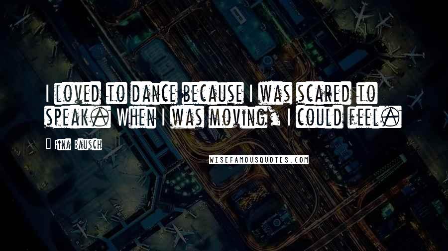 Pina Bausch Quotes: I loved to dance because I was scared to speak. When I was moving, I could feel.