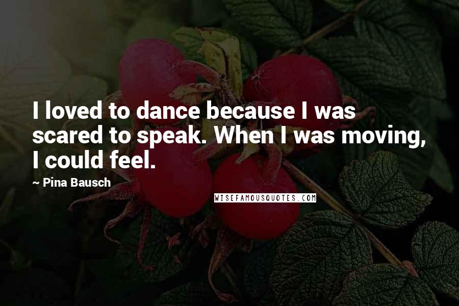 Pina Bausch Quotes: I loved to dance because I was scared to speak. When I was moving, I could feel.