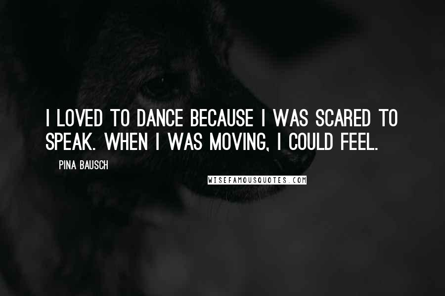 Pina Bausch Quotes: I loved to dance because I was scared to speak. When I was moving, I could feel.