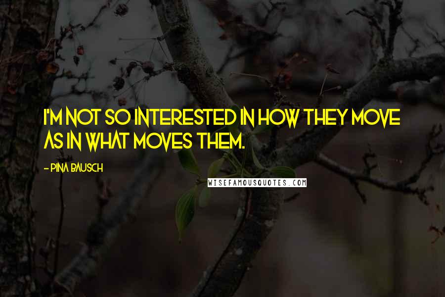 Pina Bausch Quotes: I'm not so interested in how they move as in what moves them.