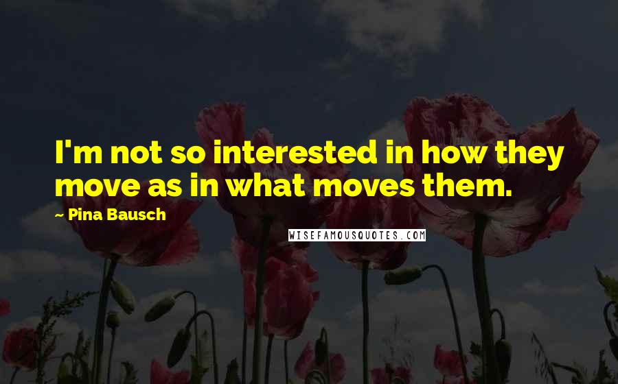 Pina Bausch Quotes: I'm not so interested in how they move as in what moves them.